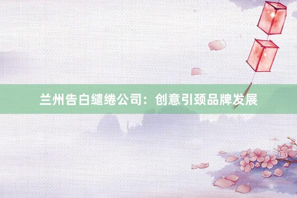 兰州告白缱绻公司：创意引颈品牌发展
